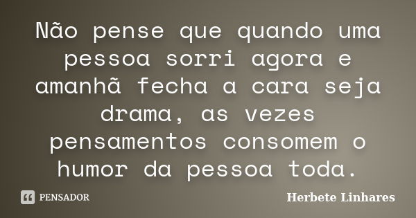 Não pense que quando uma pessoa sorri agora e amanhã fecha a cara seja drama, as vezes pensamentos consomem o humor da pessoa toda.... Frase de Herbete Linhares.