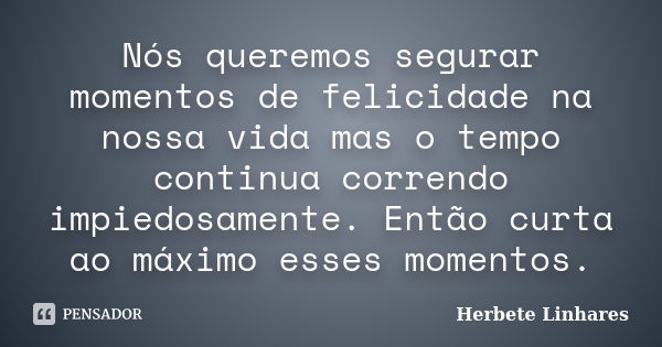 Nós queremos segurar momentos de felicidade na nossa vida mas o tempo continua correndo impiedosamente. Então curta ao máximo esses momentos.... Frase de Herbete Linhares.