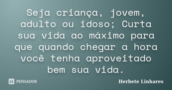 Seja criança, jovem, adulto ou idoso; Curta sua vida ao máximo para que quando chegar a hora você tenha aproveitado bem sua vida.... Frase de Herbete Linhares.