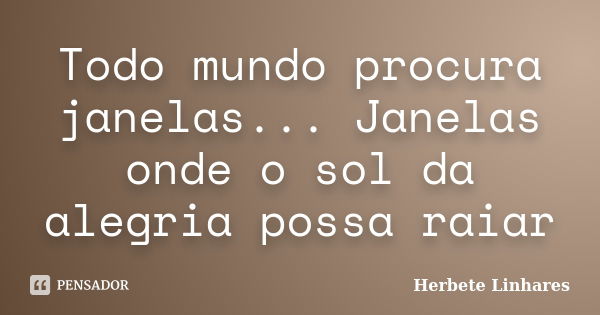 Todo mundo procura janelas... Janelas onde o sol da alegria possa raiar... Frase de Herbete Linhares.