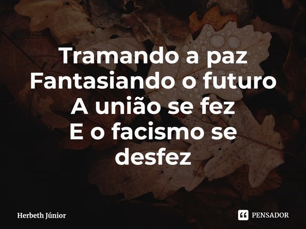 Tramando a paz Fantasiando o futuro A união se fez E o fascismo se desfez... Frase de Herbeth Júnior.