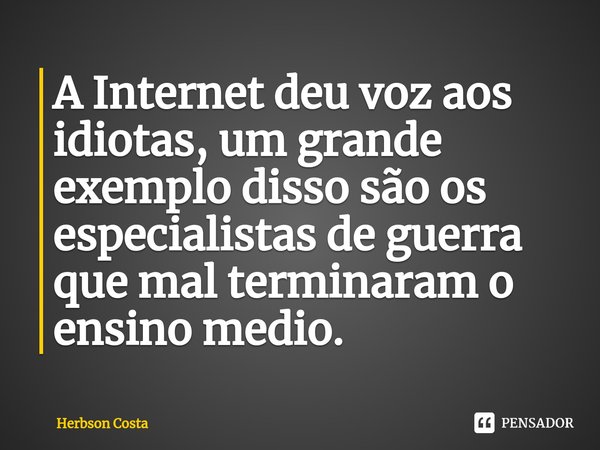 ⁠A Internet deu voz aos idiotas, um grande exemplo disso são os especialistas de guerra que mal terminaram o ensino medio.... Frase de Herbson Costa.