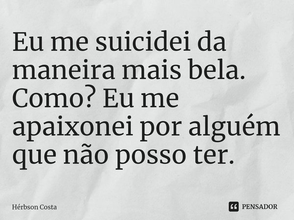 ⁠Eu me suicidei da maneira mais bela. Como? Eu me apaixonei por alguém que não posso ter.... Frase de Herbson Costa.