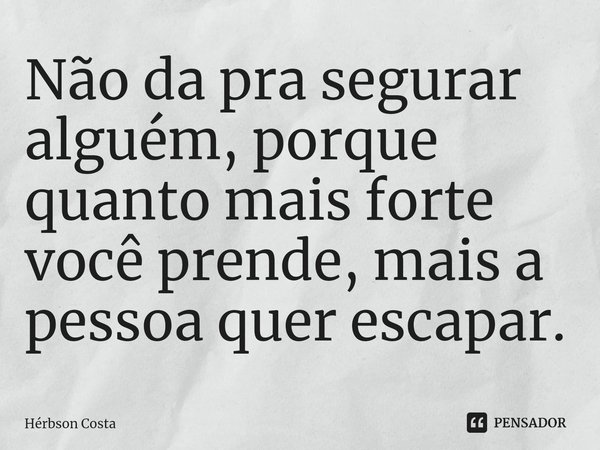 ⁠Não da pra segurar alguém, porque quanto mais forte você prende, mais a pessoa quer escapar.... Frase de Herbson Costa.