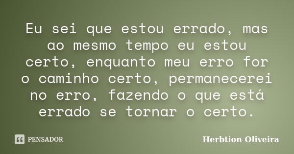 Eu sei que estou errado, mas ao mesmo tempo eu estou certo, enquanto meu erro for o caminho certo, permanecerei no erro, fazendo o que está errado se tornar o c... Frase de Herbtion Oliveira.