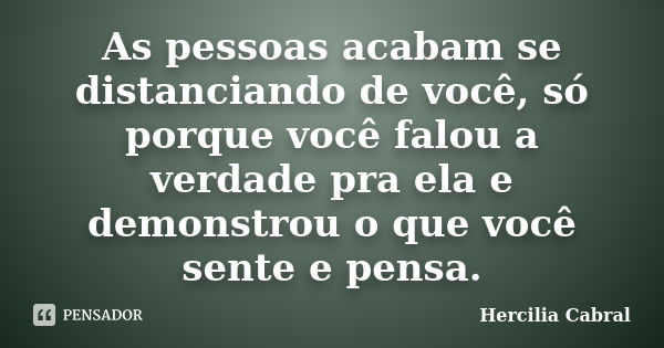 As pessoas acabam se distanciando de você, só porque você falou a verdade pra ela e demonstrou o que você sente e pensa.... Frase de Hercilia Cabral.