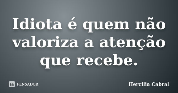 Idiota é quem não valoriza a atenção que recebe.... Frase de Hercilia Cabral.