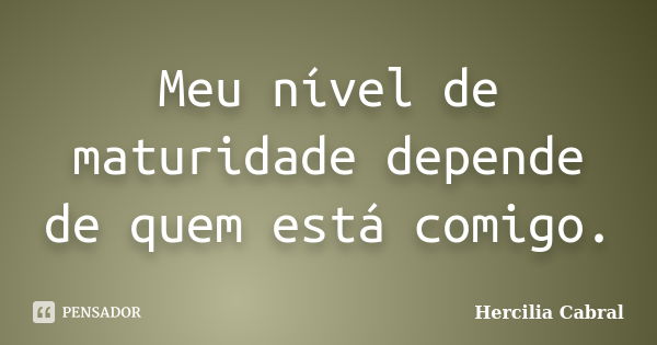 Meu nível de maturidade depende de quem está comigo.... Frase de Hercilia Cabral.