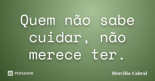 Quem não sabe cuidar, não merece ter.... Frase de Hercilia Cabral.