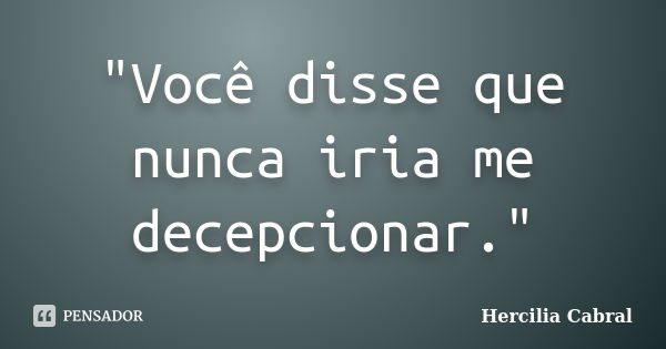 "Você disse que nunca iria me decepcionar."... Frase de Hercilia Cabral.