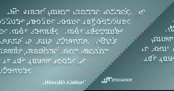 Se você quer corra atrás, e ilute pelos seus objetivos. Mas não tende, não derrube quem está a sua frente. Pois o seu tombo poderá ser maior do que o de quem es... Frase de Hercilia Cabral.