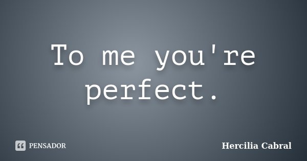 To me you're perfect.... Frase de Hercilia Cabral.