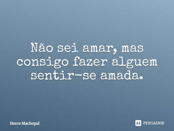 Não sei amar, mas consigo fazer alguém sentir-se amada.... Frase de Herco Machopal.