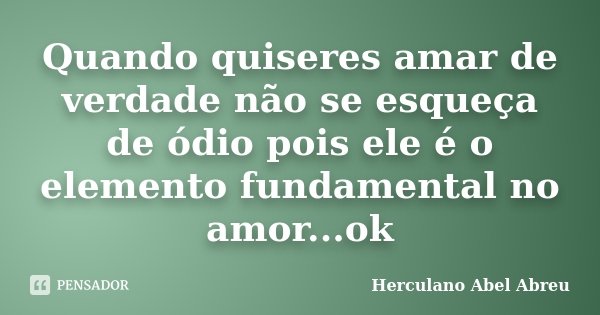 Quando quiseres amar de verdade não se esqueça de ódio pois ele é o elemento fundamental no amor...ok... Frase de Herculano Abel Abreu.