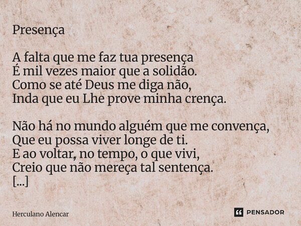 ⁠Presença A falta que me faz tua presença É mil vezes maior que a solidão. Como se até Deus me diga não, Inda que eu Lhe prove minha crença. Não há no mundo alg... Frase de Herculano Alencar.