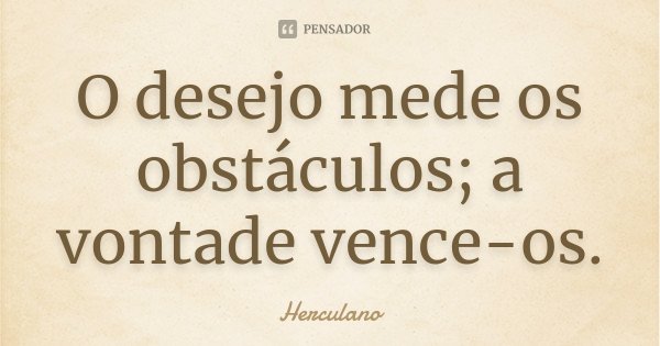 O desejo mede os obstáculos; a vontade vence-os.... Frase de Herculano.