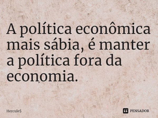 ⁠A política econômica mais sábia, é manter a política fora da economia.... Frase de Hercule.