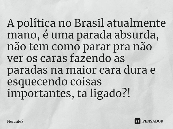 ⁠A política no Brasil atualmente mano, é uma parada absurda, não tem como parar pra não ver os caras fazendo as paradas na maior cara dura e esquecendo coisas i... Frase de Hercule.