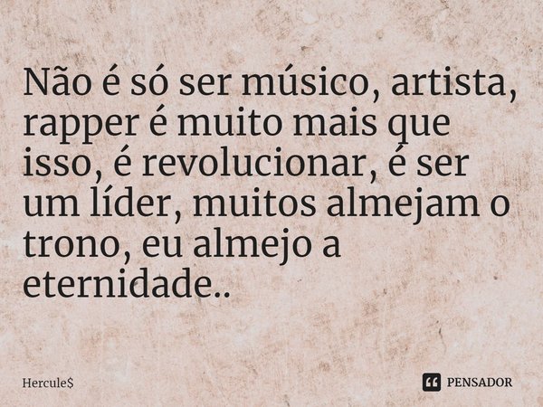 ⁠Não é só ser músico, artista, rapper é muito mais que isso, é revolucionar, é ser um líder, muitos almejam o trono, eu almejo a eternidade..... Frase de Hercule.