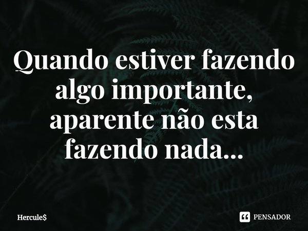 ⁠Quando estiver fazendo algo importante, aparente não esta fazendo nada...... Frase de Hercule.