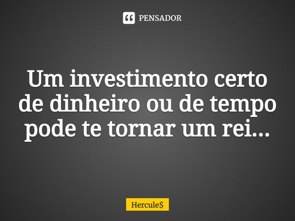 ⁠Um investimento certo de dinheiro ou de tempo pode te tornar um rei...... Frase de Hercule.