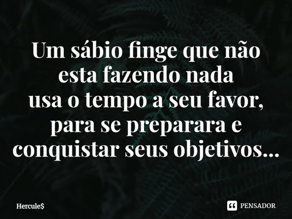 ⁠⁠Um sábio finge que não esta fazendo nada
usa o tempo a seu favor, para se preparara e conquistar seus objetivos...... Frase de Hercule.