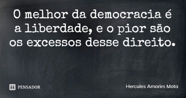 O melhor da democracia é a liberdade, e o pior são os excessos desse direito.... Frase de Hercules Amorim Mota.
