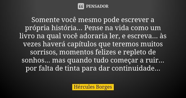 Somente você mesmo pode escrever a própria história... Pense na vida como um livro na qual você adoraria ler, e escreva... às vezes haverá capítulos que teremos... Frase de Hércules Borges.