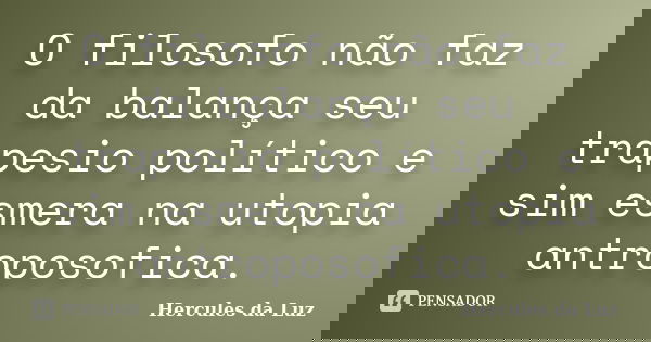 O filosofo não faz da balança seu trapesio político e sim esmera na utopia antroposofica.... Frase de Hercules da Luz.