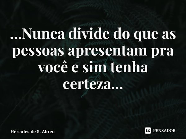 …Nunca divide do que as pessoas apresentam pra você e sim tenha certeza… ⁠... Frase de Hércules de S. Abreu.