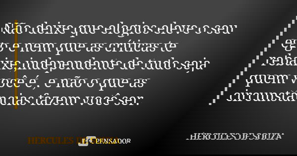 Não deixe que elogios eleve o seu ego e nem que as críticas te rebaixe,independente de tudo seja quem você é , e não o que as circunstâncias fazem você ser.... Frase de HÉRCULES DE SOUZA.