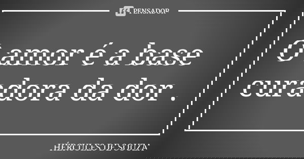 O amor é a base curadora da dor .... Frase de HÉRCULES DE SOUZA.