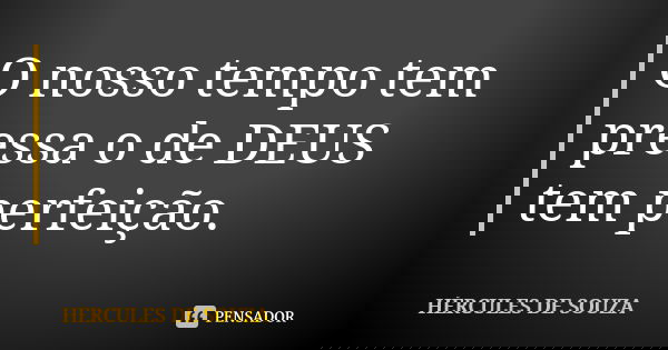 O nosso tempo tem pressa o de DEUS tem perfeição.... Frase de HÉRCULES DE SOUZA.