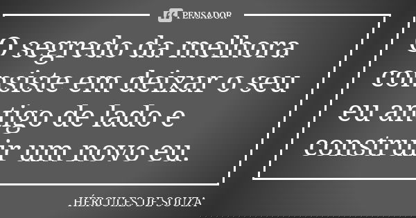 O segredo da melhora consiste em deixar o seu eu antigo de lado e construir um novo eu.... Frase de HÉRCULES DE SOUZA.