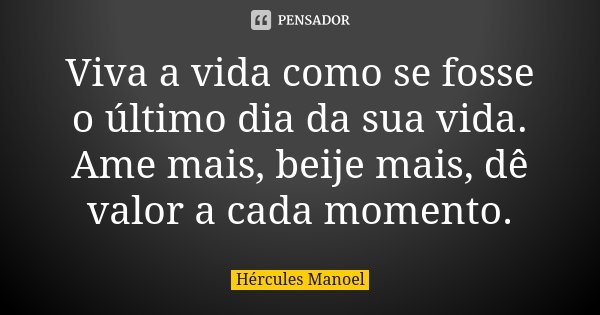 Viva a vida como se fosse o último dia da sua vida. Ame mais, beije mais, dê valor a cada momento.... Frase de Hércules Manoel.