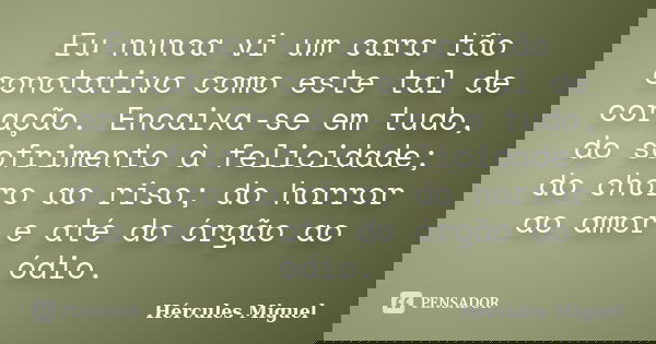 Eu nunca vi um cara tão conotativo como este tal de coração. Encaixa-se em tudo, do sofrimento à felicidade; do choro ao riso; do horror ao amor e até do órgão ... Frase de Hércules Miguel.