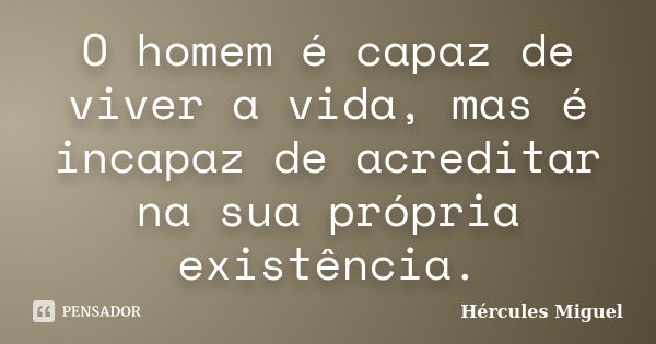 O homem é capaz de viver a vida, mas é incapaz de acreditar na sua própria existência.... Frase de Hércules Miguel.