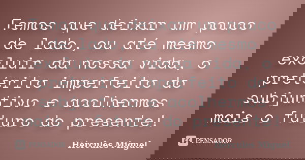 Temos que deixar um pouco de lado, ou até mesmo excluir da nossa vida, o pretérito imperfeito do subjuntivo e acolhermos mais o futuro do presente!... Frase de Hércules Miguel.