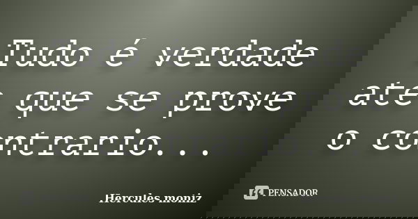 Tudo é verdade ate que se prove o contrario...... Frase de Hercules Moniz.