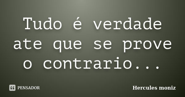 Tudo é verdade ate que se prove o contrario...... Frase de Hercules Moniz.