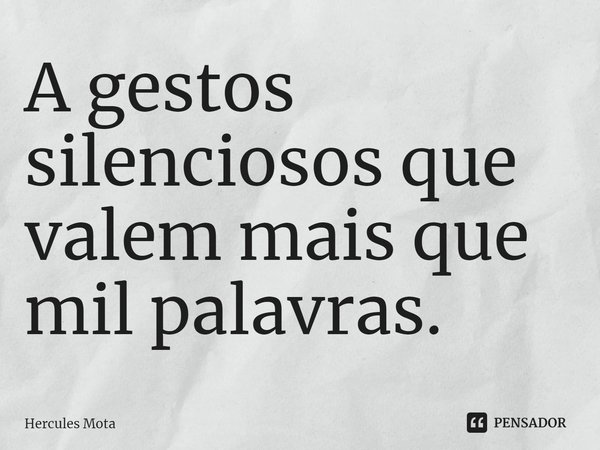 ⁠A gestos silenciosos que valem mais que mil palavras.... Frase de HERCULES MOTA.