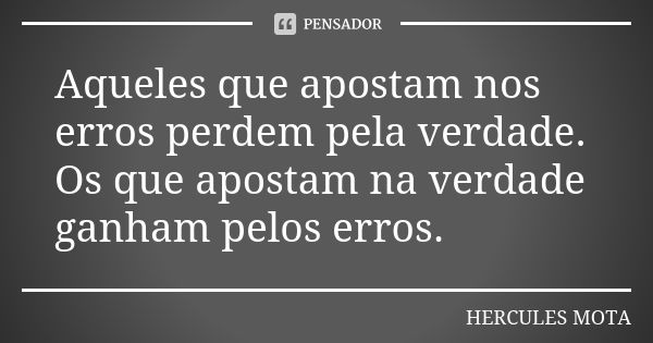 Aqueles que apostam nos erros perdem pela verdade. Os que apostam na verdade ganham pelos erros.... Frase de Hercules Mota.