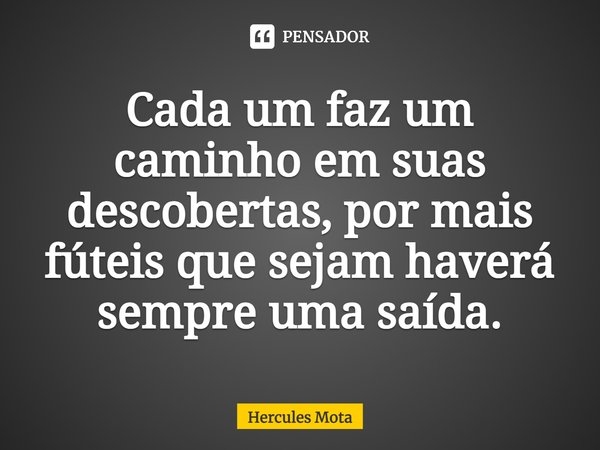 ⁠⁠Cada um faz um caminho em suas descobertas, por mais fúteis que sejam haverá sempre uma saída.... Frase de HERCULES MOTA.