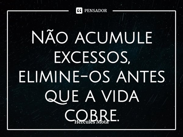 ⁠Não acumule excessos, elimine-os antes que a vida cobre.... Frase de Hercules Mota.