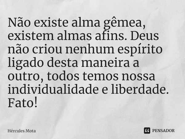 ⁠Não existe alma gêmea, existem almas afins. Deus não criou nenhum espírito ligado desta maneira a outro, todos temos nossa individualidade e liberdade. Fato!... Frase de HERCULES MOTA.