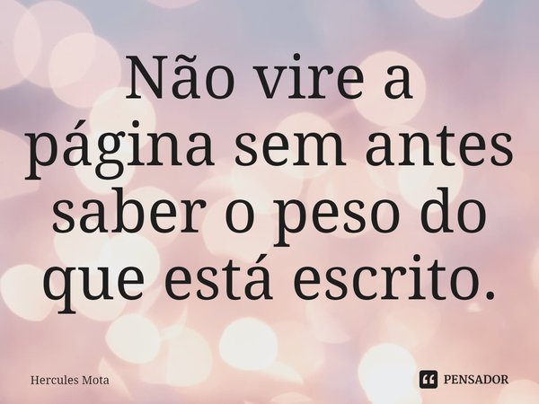 ⁠Não vire a página sem antes saber o peso do que está escrito.... Frase de HERCULES MOTA.