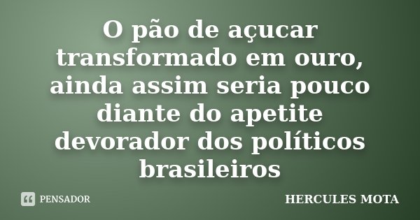 O pão de açucar transformado em ouro, ainda assim seria pouco diante do apetite devorador dos políticos brasileiros... Frase de HERCULES MOTA.