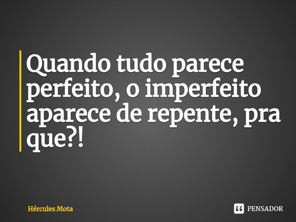 ⁠Quando tudo parece perfeito, o imperfeito aparece de repente, pra que?!... Frase de HERCULES MOTA.