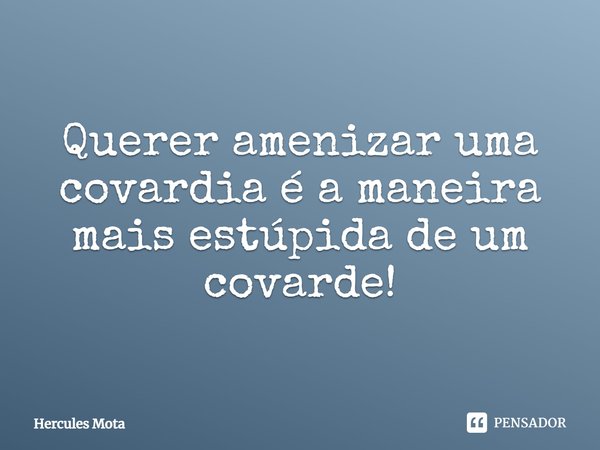⁠Querer amenizar uma covardia é a maneira mais estúpida de um covarde!... Frase de HERCULES MOTA.