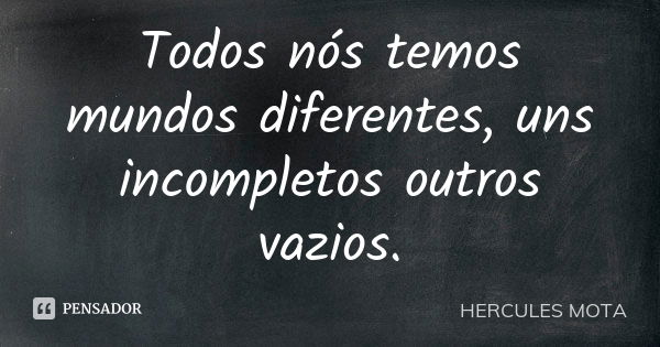 Todos nós temos mundos diferentes, uns incompletos outros vazios.... Frase de Hercules Mota.